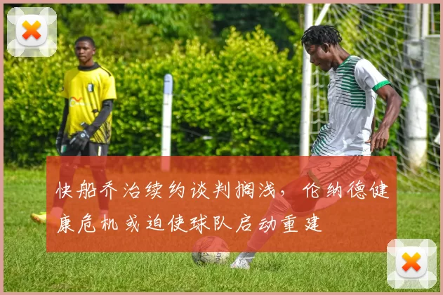 快船乔治续约谈判搁浅，伦纳德健康危机或迫使球队启动重建
