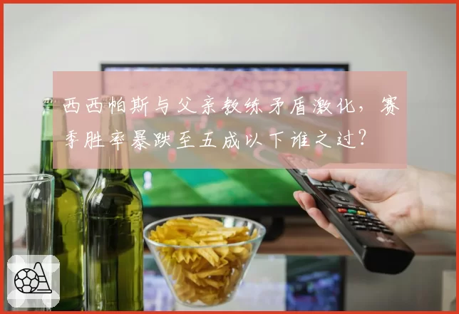 西西帕斯与父亲教练矛盾激化,赛季胜率暴跌至五成以下谁之过?