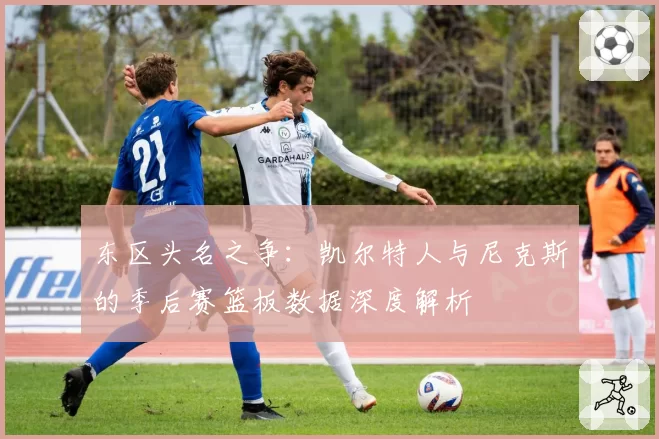 东区头名之争：凯尔特人与尼克斯的季后赛篮板数据深度解析