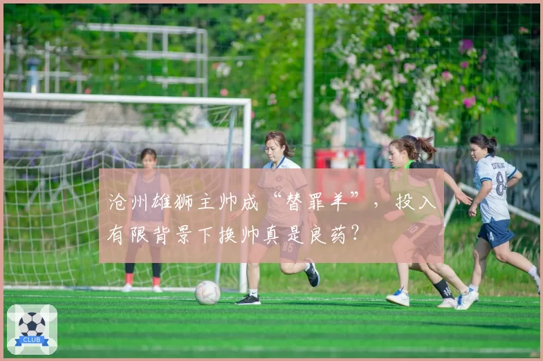 沧州雄狮主帅成“替罪羊”，投入有限背景下换帅真是良药？