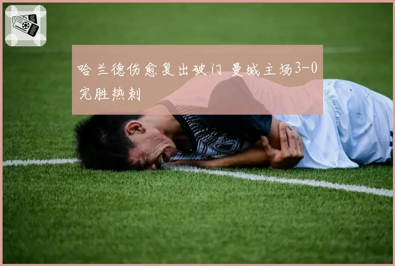 哈兰德伤愈复出破门 曼城主场3-0完胜热刺