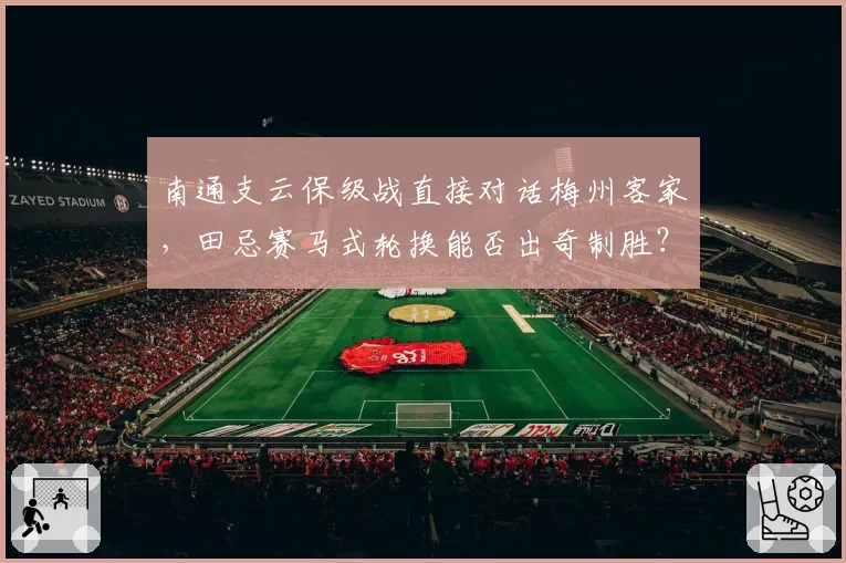 南通支云保级战直接对话梅州客家,田忌赛马式轮换能否出奇制胜?