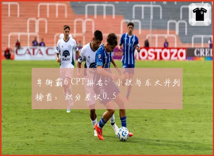 年街霸6 CPT排名:小孩与东大并列榜首,积分差仅0.5