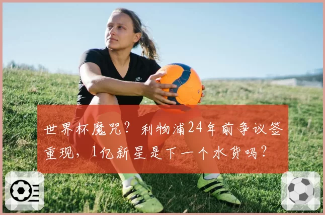 世界杯魔咒?利物浦24年前争议签重现,1亿新星是下一个水货吗?