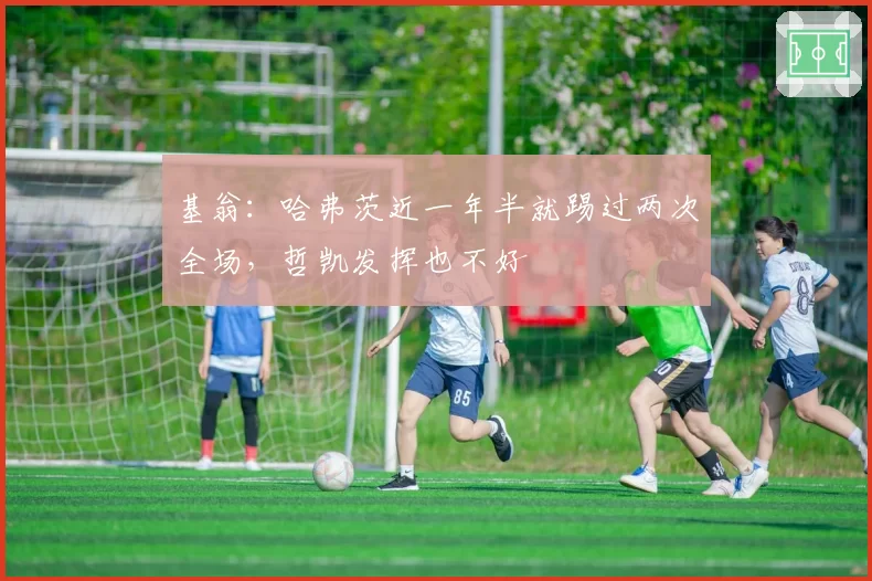基翁：哈弗茨近一年半就踢过两次全场，哲凯发挥也不好