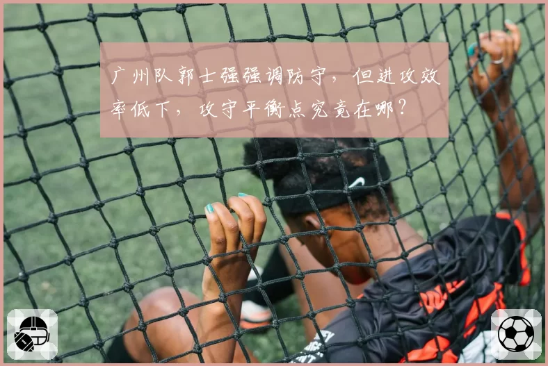 广州队郭士强强调防守，但进攻效率低下，攻守平衡点究竟在哪？