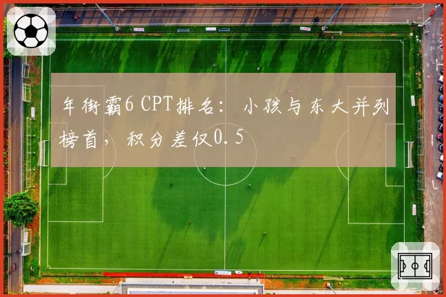 年街霸6 CPT排名:小孩与东大并列榜首,积分差仅0.5