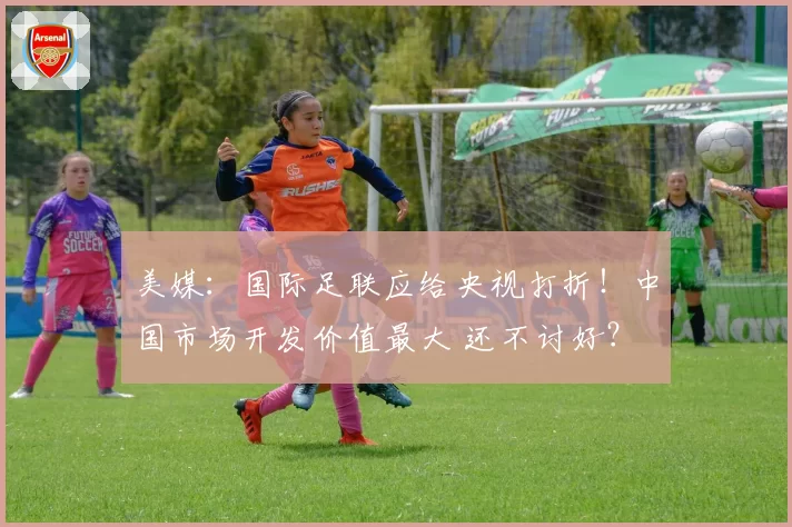 美媒:国际足联应给央视打折!中国市场开发价值最大 还不讨好?