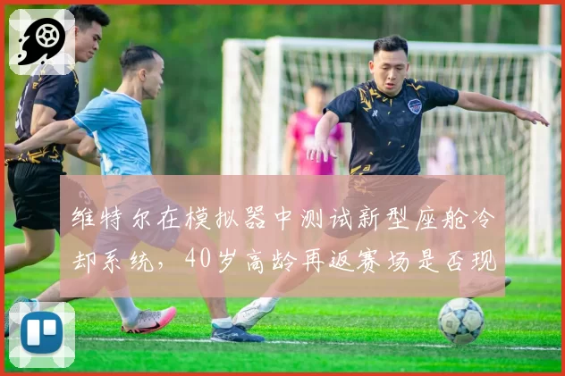 维特尔在模拟器中测试新型座舱冷却系统，40岁高龄再返赛场是否现实？