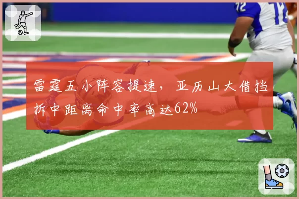 雷霆五小阵容提速,亚历山大借挡拆中距离命中率高达62%