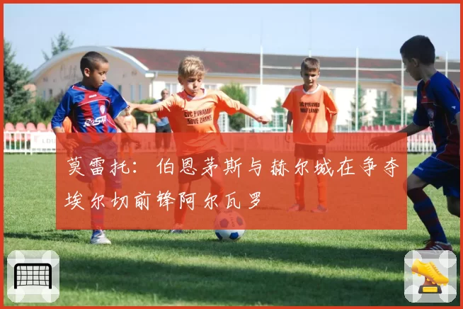 莫雷托:伯恩茅斯与赫尔城在争夺埃尔切前锋阿尔瓦罗