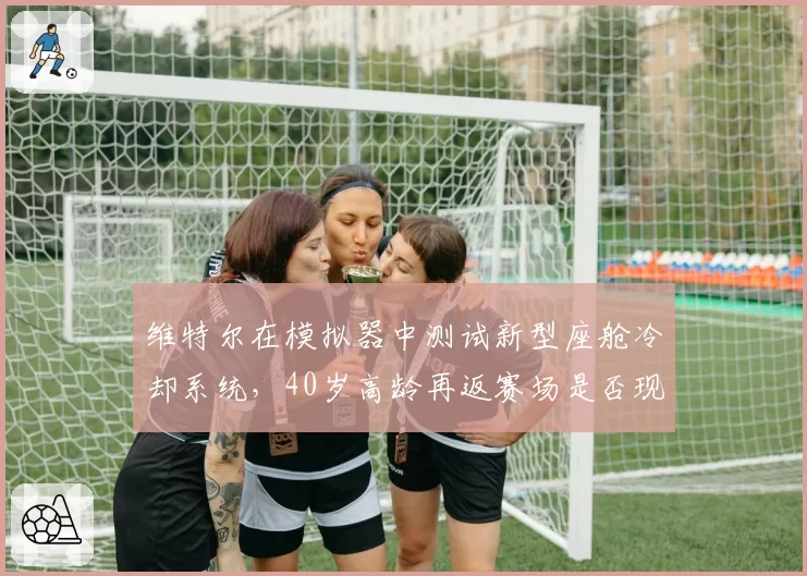 维特尔在模拟器中测试新型座舱冷却系统，40岁高龄再返赛场是否现实？