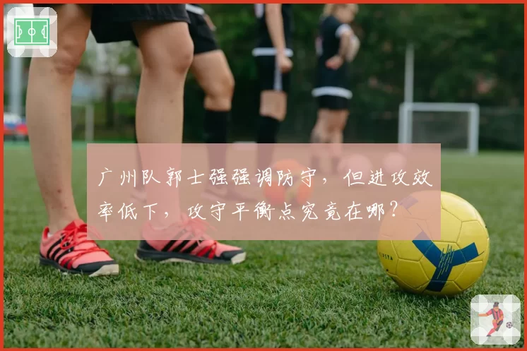 广州队郭士强强调防守，但进攻效率低下，攻守平衡点究竟在哪？