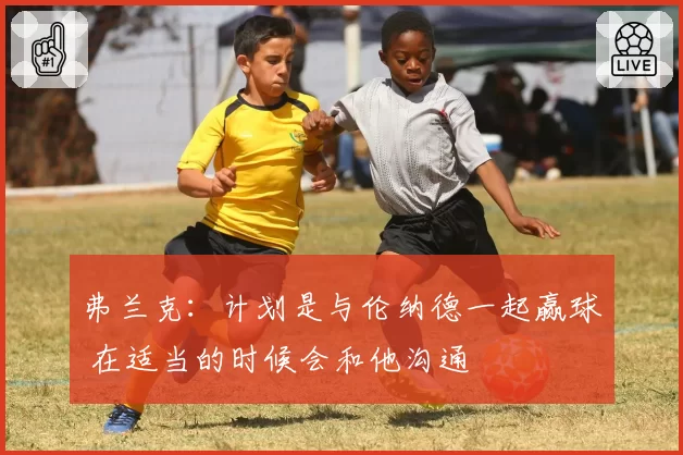 弗兰克：计划是与伦纳德一起赢球 在适当的时候会和他沟通