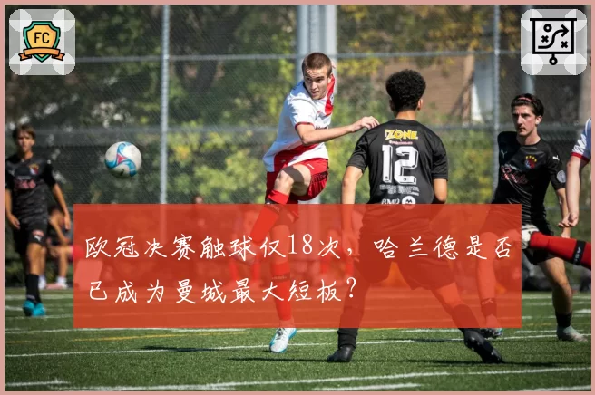 欧冠决赛触球仅18次，哈兰德是否已成为曼城最大短板？