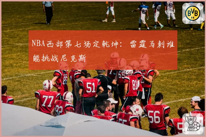 NBA西部第七场定乾坤:雷霆马刺谁能挑战尼克斯