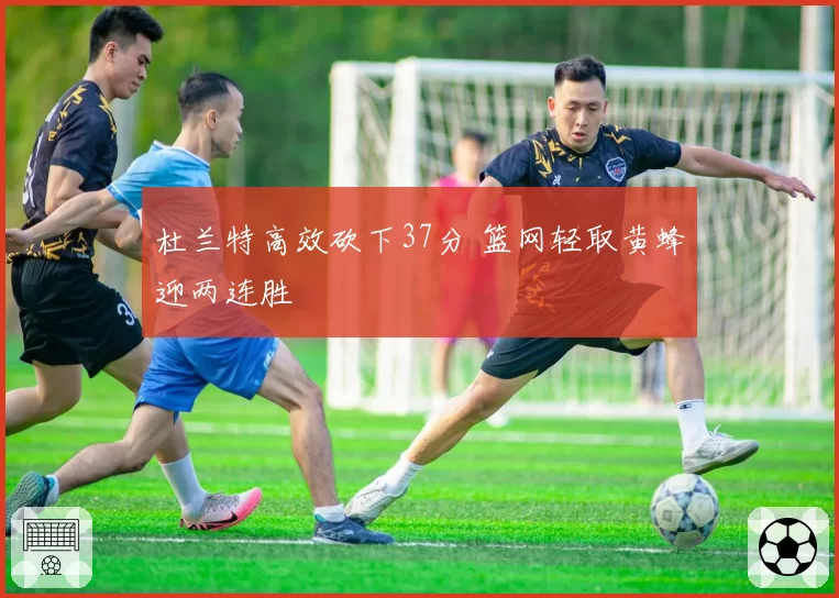杜兰特高效砍下37分 篮网轻取黄蜂迎两连胜