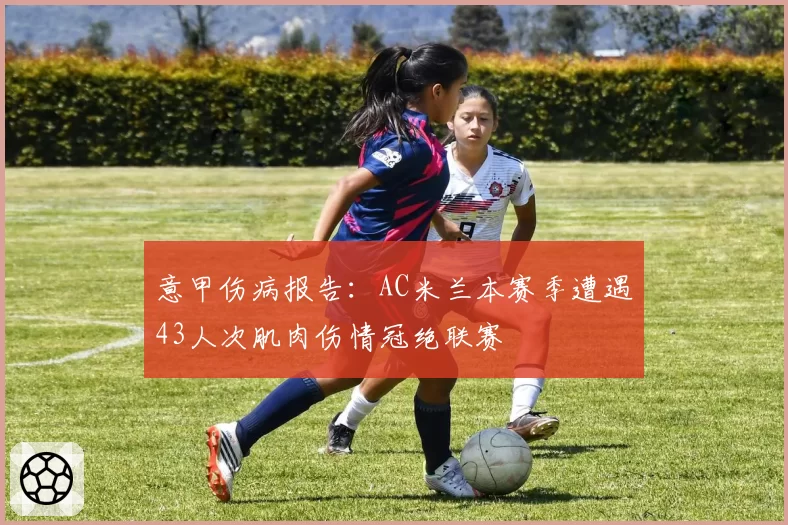 意甲伤病报告：AC米兰本赛季遭遇43人次肌肉伤情冠绝联赛