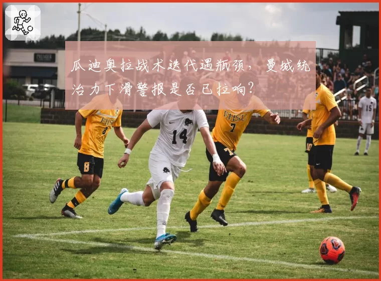 瓜迪奥拉战术迭代遇瓶颈,曼城统治力下滑警报是否已拉响?