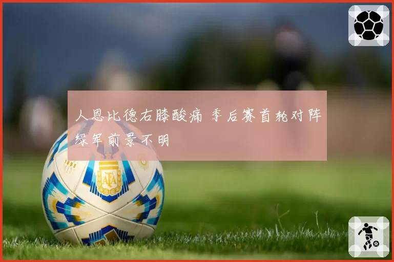 人恩比德右膝酸痛 季后赛首轮对阵绿军前景不明
