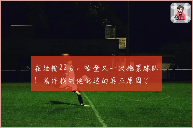 在场输22分，哈登又一次拖累球队！或许找到他低迷的真正原因了