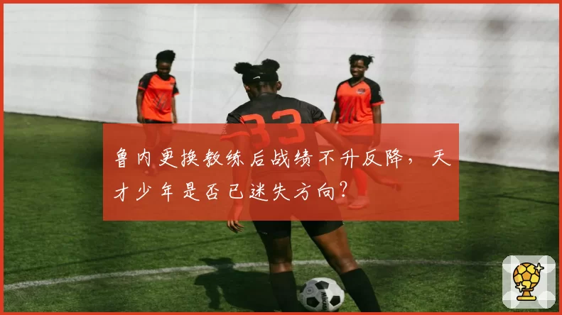 鲁内更换教练后战绩不升反降，天才少年是否已迷失方向？
