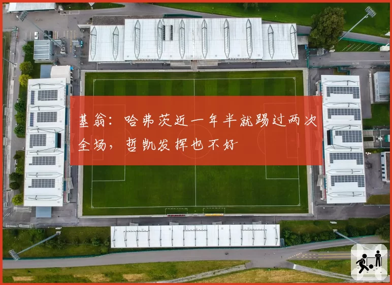 基翁：哈弗茨近一年半就踢过两次全场，哲凯发挥也不好