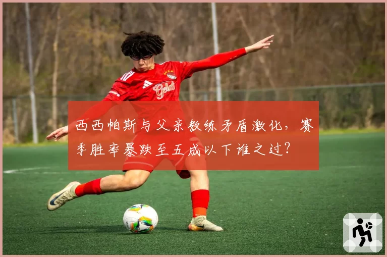 西西帕斯与父亲教练矛盾激化,赛季胜率暴跌至五成以下谁之过?