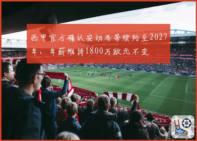 西甲官方确认安切洛蒂续约至2027年，年薪维持1800万欧元不变