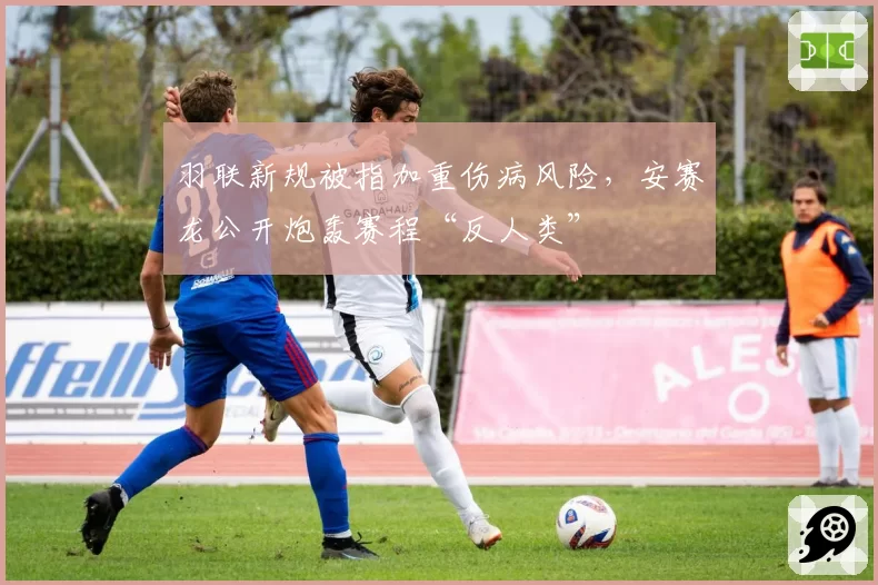羽联新规被指加重伤病风险,安赛龙公开炮轰赛程“反人类”
