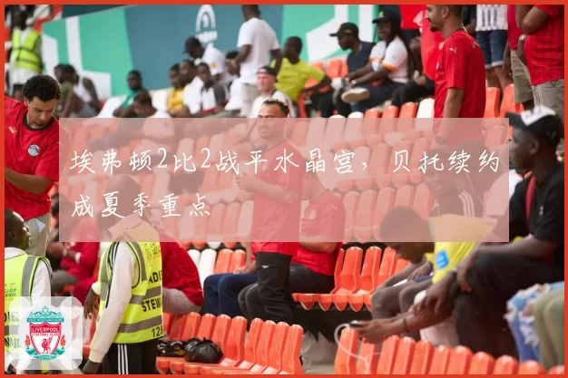 埃弗顿2比2战平水晶宫,贝托续约成夏季重点