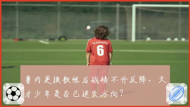 鲁内更换教练后战绩不升反降，天才少年是否已迷失方向？