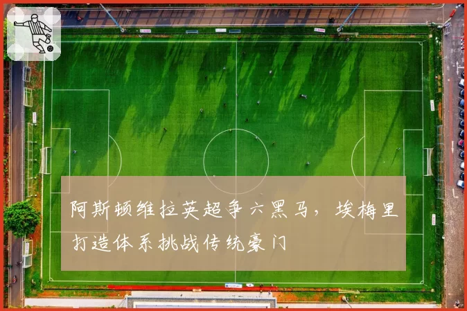 阿斯顿维拉英超争六黑马,埃梅里打造体系挑战传统豪门