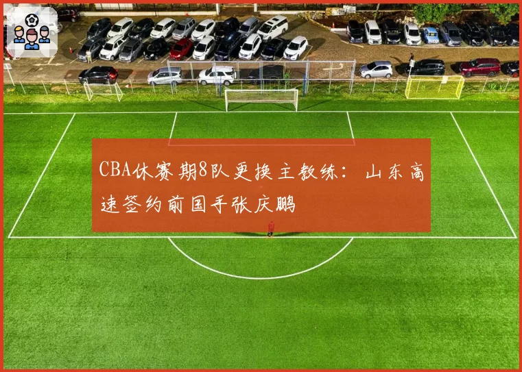 CBA休赛期8队更换主教练：山东高速签约前国手张庆鹏