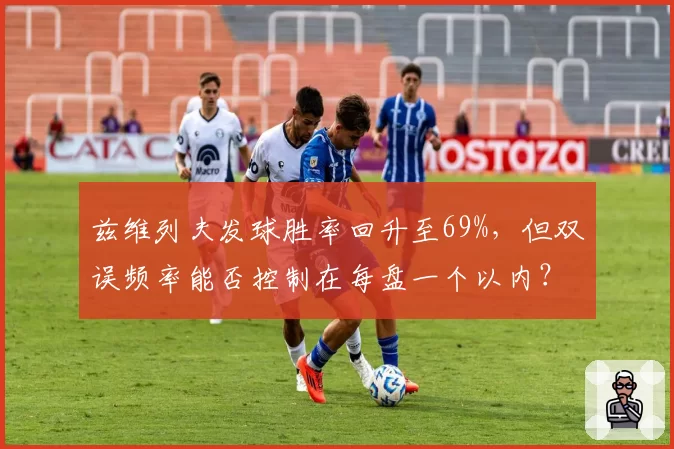 兹维列夫发球胜率回升至69%,但双误频率能否控制在每盘一个以内?